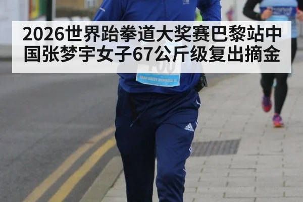 2026世界跆拳道大奖赛巴黎站中国张梦宇女子67公斤级复出摘金 - jiuyou game
