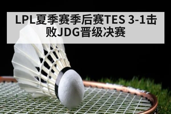 LPL夏季赛季后赛TES 3-1击败JDG晋级决赛 - jiuyou game
