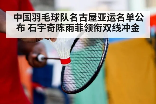 中国羽毛球队名古屋亚运名单公布 石宇奇陈雨菲领衔双线冲金