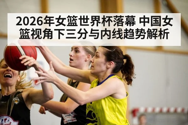 2026年女篮世界杯落幕 中国女篮视角下三分与内线趋势解析 - jiuyou game