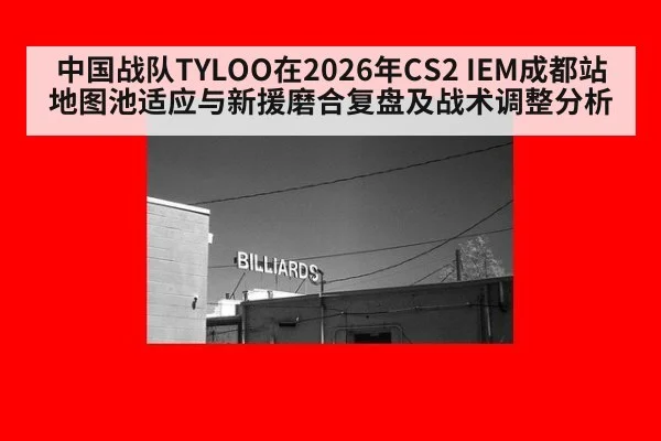 中国战队TYLOO在2026年CS2 IEM成都站地图池适应与新援磨合复盘及战术调整分析 - jiuyou game